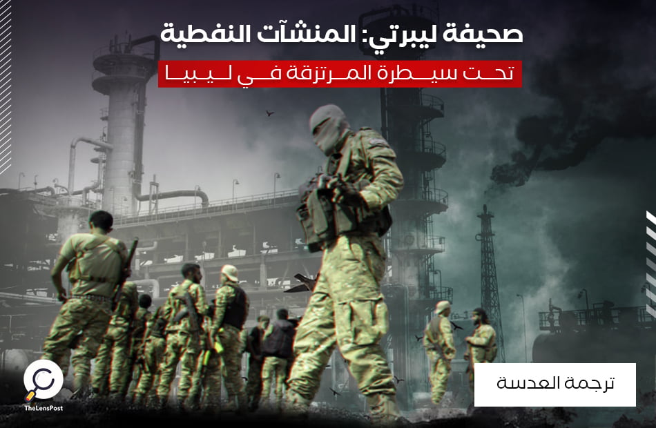 صحيفة ليبرتي: المنشآت النفطية تحت سيطرة المرتزقة في ليبيا