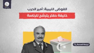 الفوضى الليبية: أمير الحرب خليفة حفتر يترشح للرئاسة