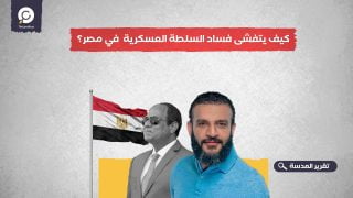 كيف يتفشى فساد السلطة العسكرية في مصر؟