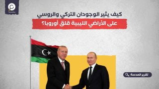 كيف يثير الوجودان التركي والروسي على الأراضي الليبية قلق أوروبا؟