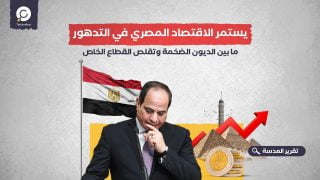 يستمر الاقتصاد المصري في التدهور.. ما بين الديون الضخمة وتقلص القطاع الخاص