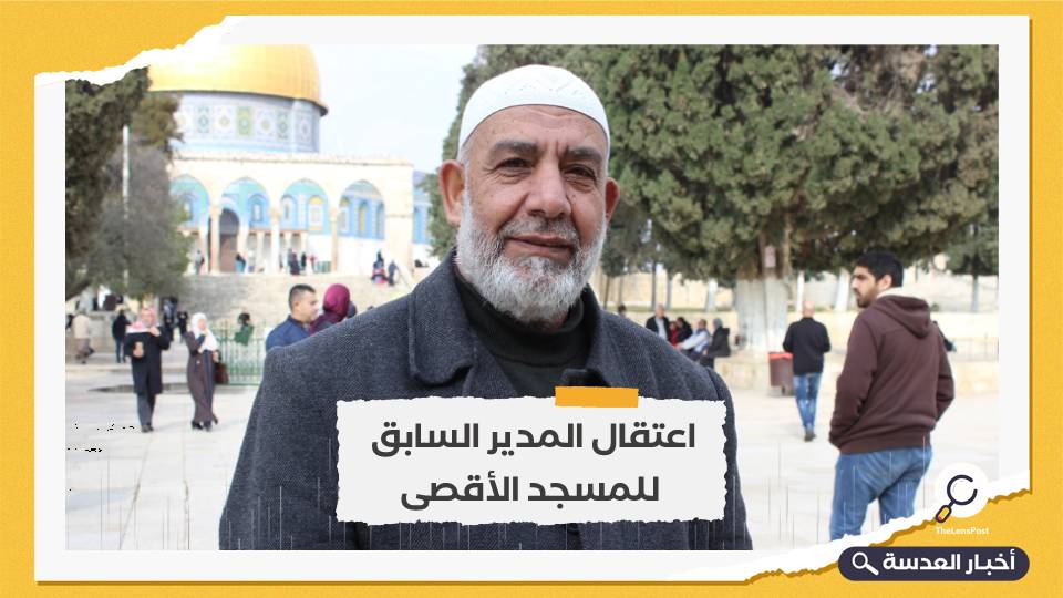الاحتلال يعتقل المدير السابق للمسجد الأقصى "ناجح بكيرات"