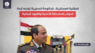 العقلية العسكرية.. الحكومة المصرية تواجه أزمة الدولار بالملاحقة الأمنية والقيود البنكية 