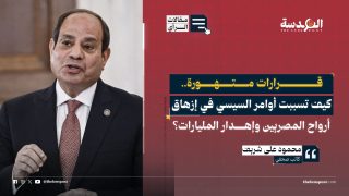 قرارات متهورة.. كيف تسببت أوامر السيسي في إزهاق أرواح المصريين وإهدار المليارات؟